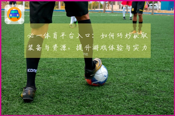 必一体育平台入口：如何巧妙获取装备与资源，提升游戏体验与实力