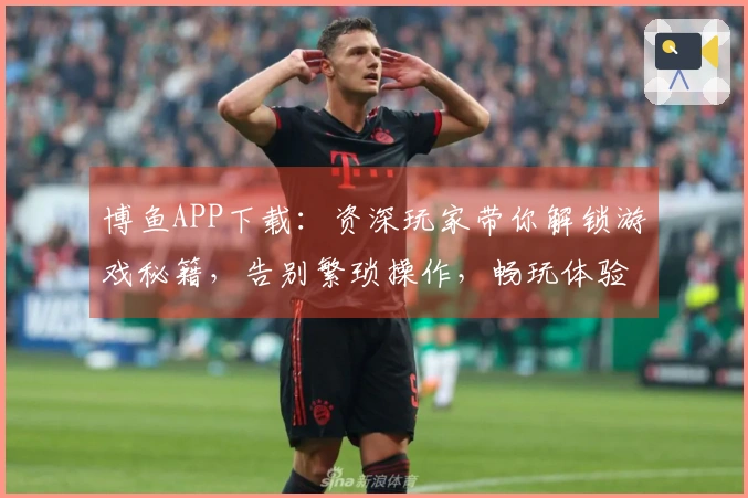 博鱼APP下载：资深玩家带你解锁游戏秘籍，告别繁琐操作，畅玩体验升级