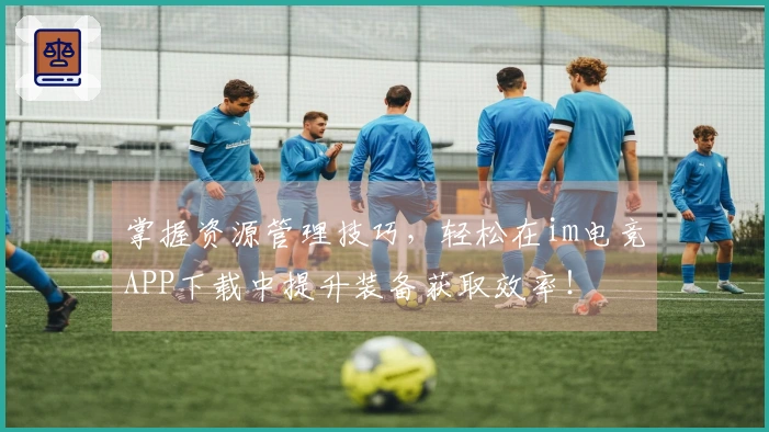 掌握资源管理技巧，轻松在im电竞APP下载中提升装备获取效率！