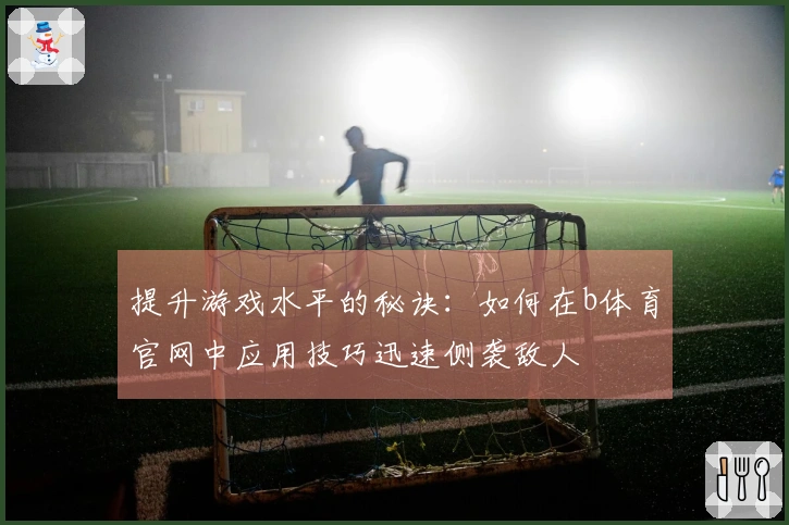 提升游戏水平的秘诀：如何在b体育官网中应用技巧迅速侧袭敌人