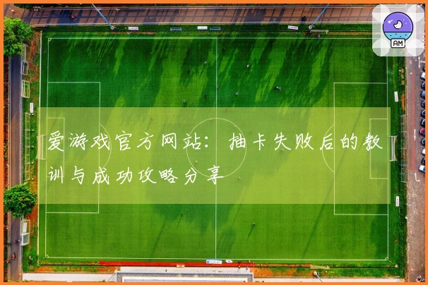 爱游戏官方网站：抽卡失败后的教训与成功攻略分享