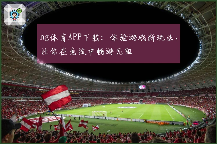 ng体育APP下载：体验游戏新玩法，让你在竞技中畅游无阻